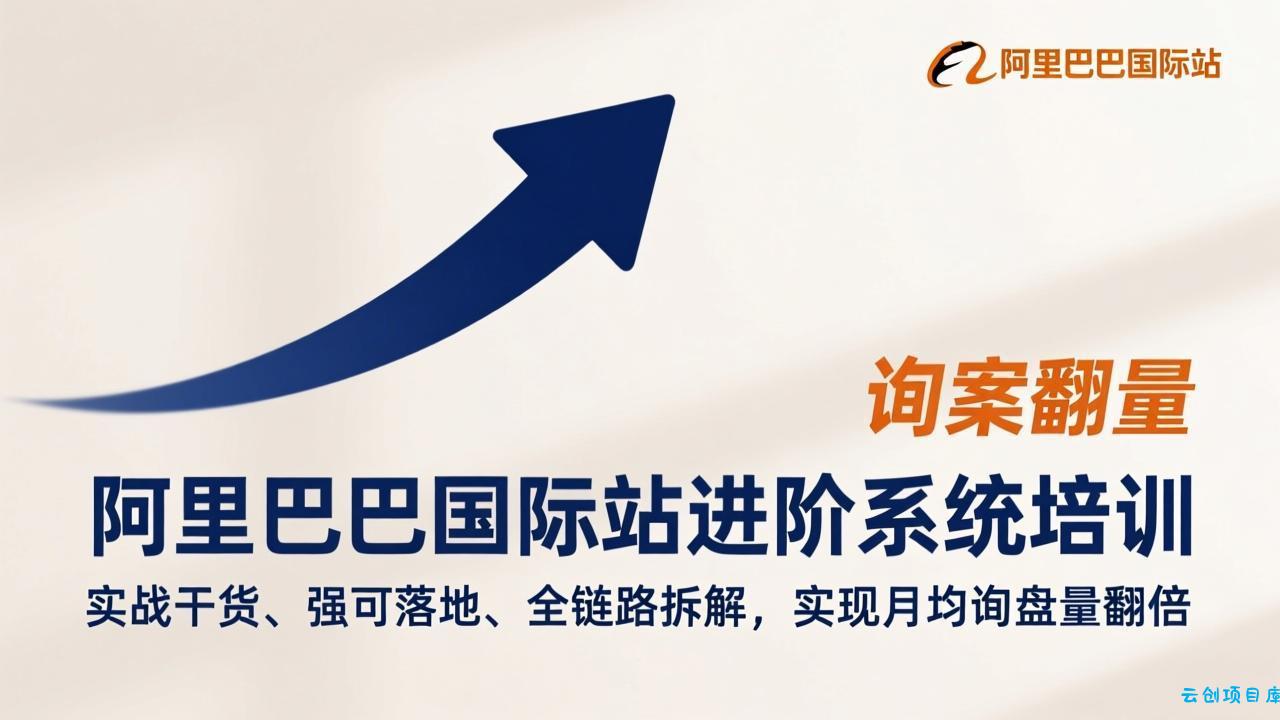 阿里巴巴国际站进阶系统培训，实战干货、强可落地、全链路拆解，实现月均询盘量翻倍-云创项目库