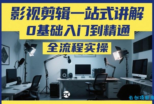 影视剪辑一站式讲解，0基础入门到精通，全流程实操-云创项目库