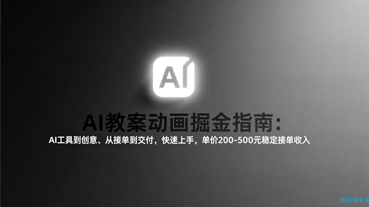 AI教案动画掘金指南：从工具到创意、从接单到交付，快速上手，单价200-500元稳定接单收入-云创项目库