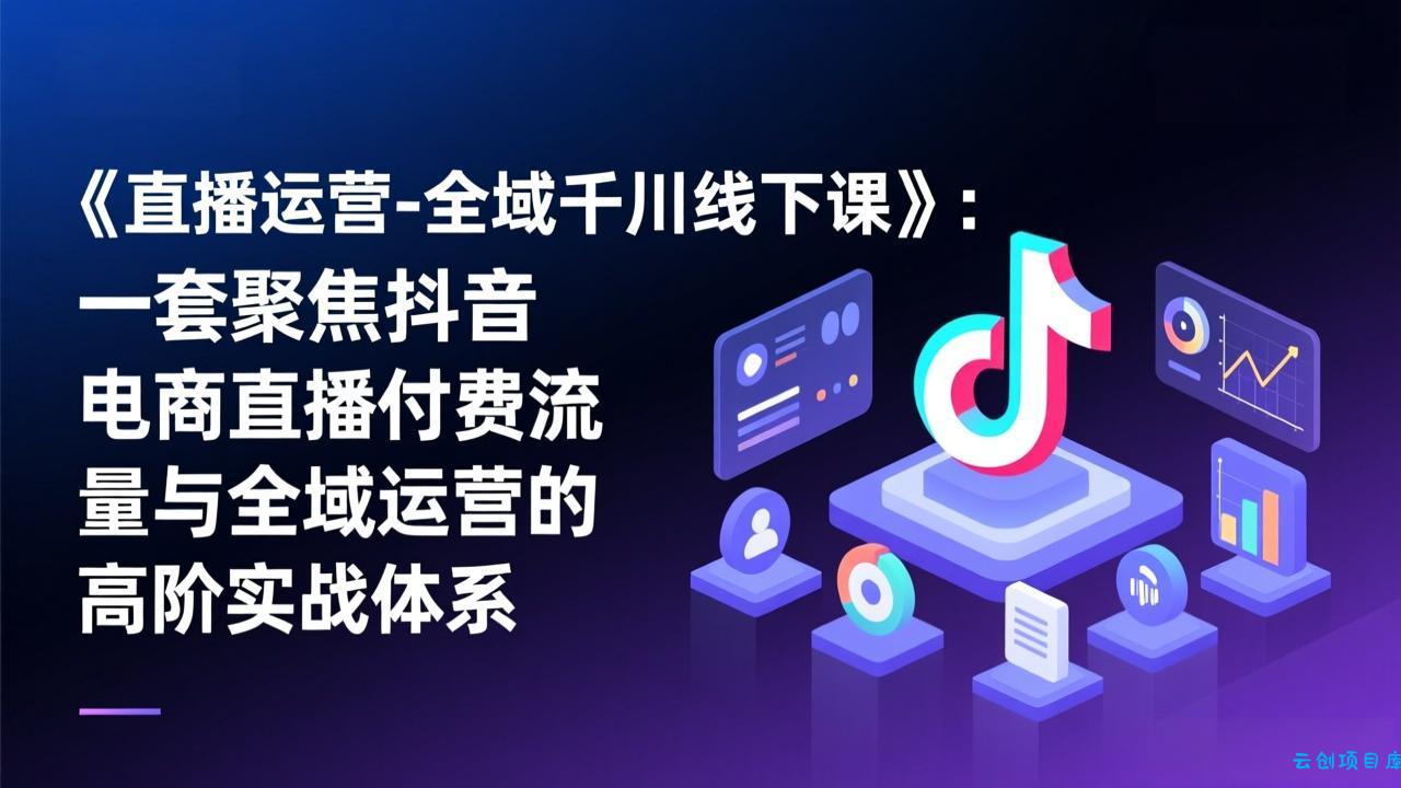 《直播运营-全域千川线下课》：一套聚焦抖音电商直播付费流量与全域运营的高阶实战体系-云创项目库