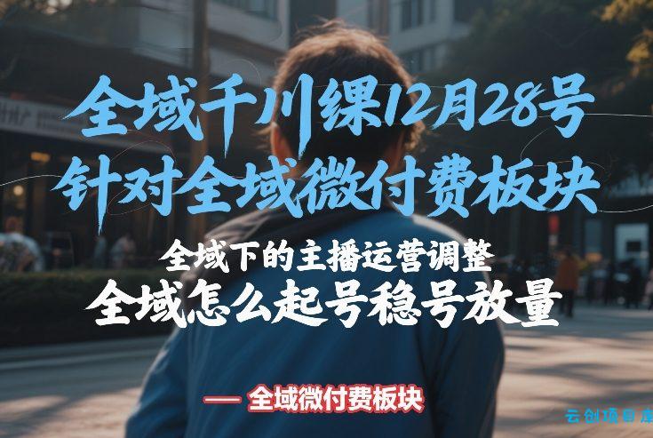 全域千川线下课12月28号，针对全域微付费板块，全域下的主播运营调整，全域怎么起号稳号放量-云创项目库