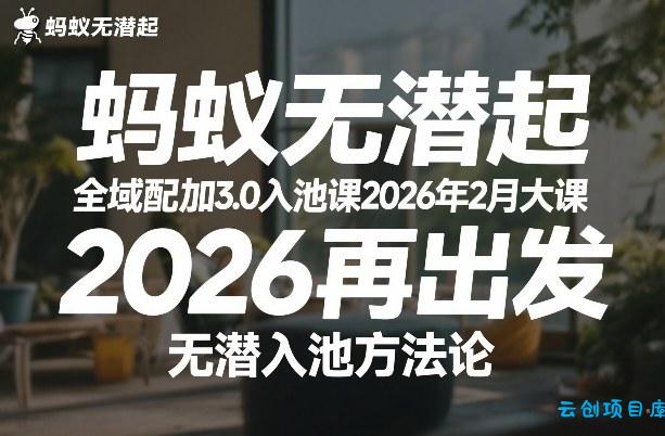 蚂蚁无潜不起全域配抖加3.0入池课2026年2月大课，​2026再出发，无潜入池方法论-云创项目库