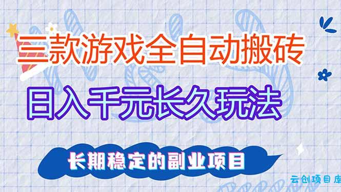 三款全自动游戏搬砖，日入千元，长久玩法，长期稳定的副业项目！-云创项目库