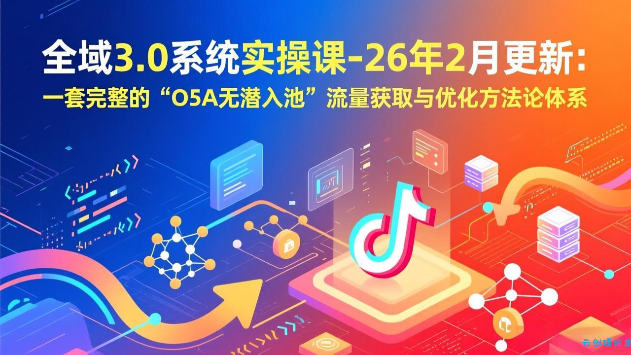 全域3.0系统实操课-26年2月更新：一套完整的“O5A无潜入池”流量获取与优化方法论体系-云创项目库