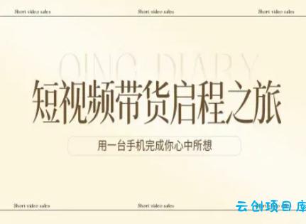 短视频带货启程之旅，用一台手机完成你心中所想-云创项目库