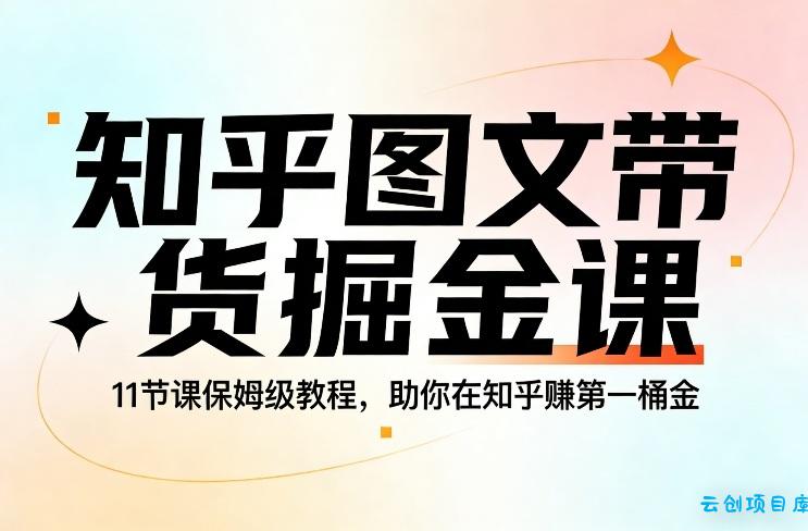 知乎图文带货掘金课，11节课保姆级教程，助你在知乎賺第一桶金-云创项目库