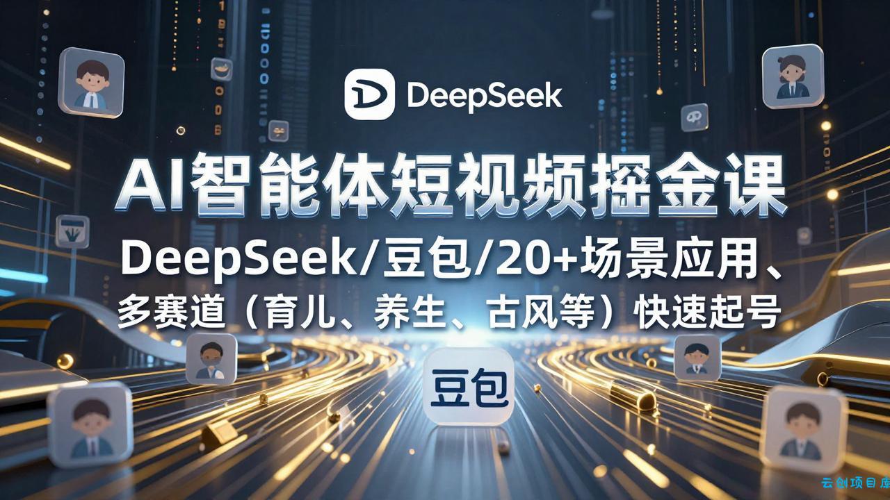 AI智能体短视频掘金课，DeepSeek/豆包/20+场景应用、多赛道(育儿、养生、古风等-云创项目库