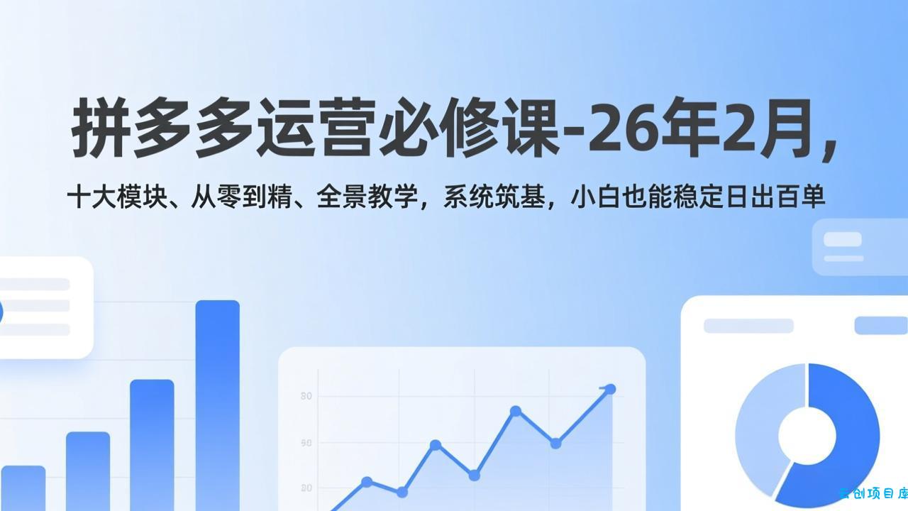 拼多多运营必修课-26年2月，十大模块、从零到精、全景教学，系统筑基，小白也能稳定日出百单-云创项目库