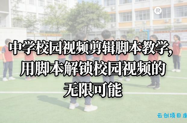 中学校园视频剪辑脚本教学，用脚本解锁校园视频的无限可能-云创项目库