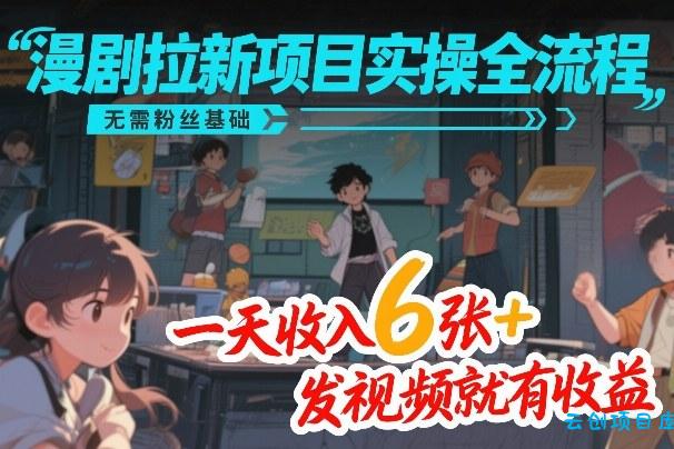 漫剧拉新项目实操全流程，无需粉丝基础，一天收入6张+，发视频就有收益-云创项目库