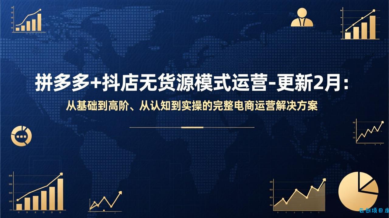 拼多多+抖店无货源模式运营-更新2月：从基础到高阶、从认知到实操的完整电商运营解决方案-云创项目库