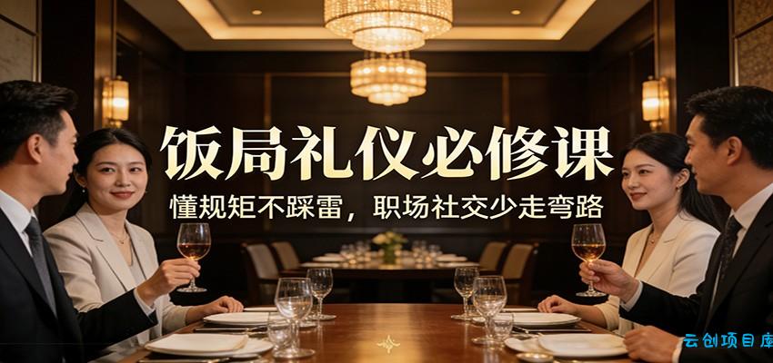公众号收费文章：《饭局礼仪必修课：懂规矩不踩雷，职场社交少走弯路》-云创项目库