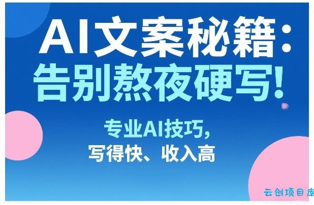 AI文案秘籍：告别熬夜硬写！专业AI技巧，写得快、收入高-云创项目库
