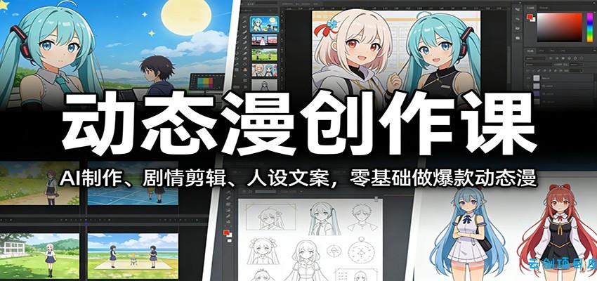 动态漫创作课：AI制作、剧情剪辑、人设文案，零基础做爆款动态漫-云创项目库
