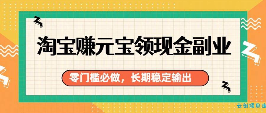 淘宝赚元宝领现金副业，零门槛必做，长期稳定输出-云创项目库