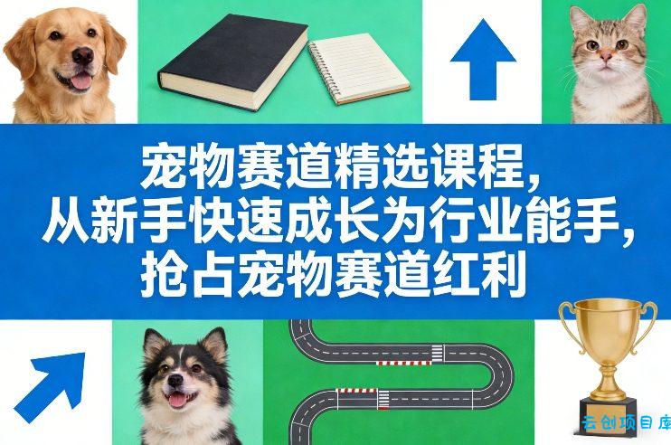 宠物赛道精选课程，从新手快速成长为行业能手，抢占宠物赛道红利-云创项目库