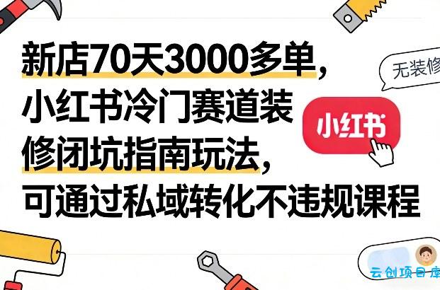 新店70天3000多单，小红书冷门赛道装修闭坑指南玩法，可通过私域转化不违规课程-云创项目库