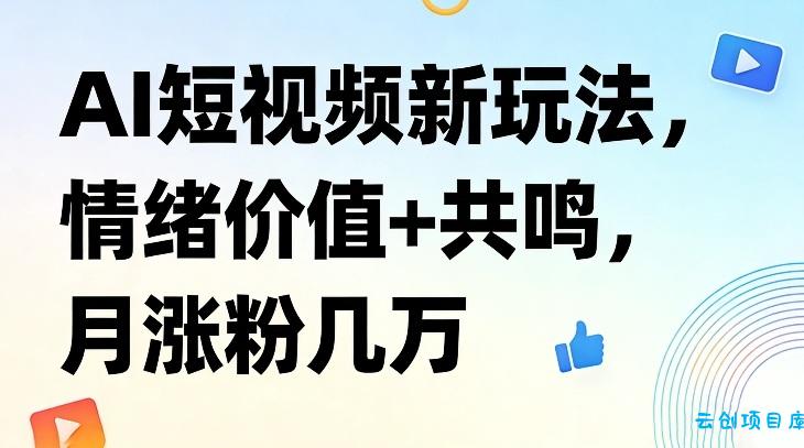 AI短视频新玩法，情绪价值+共鸣，月涨粉几万-云创项目库