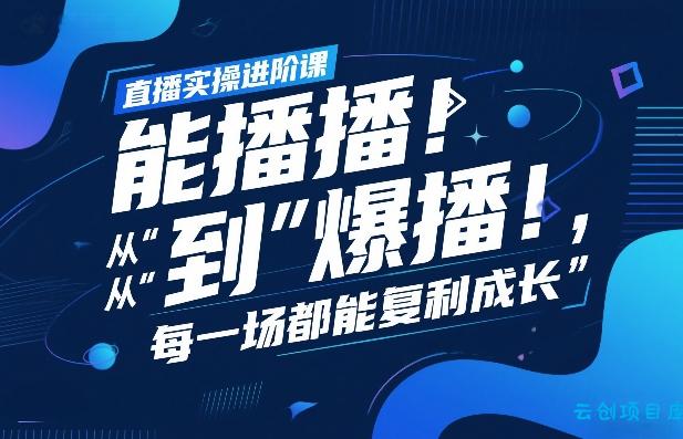 直播实操进阶课，直播经验复盘：从“能播”到“爆播”，每一场都能复利成长-云创项目库