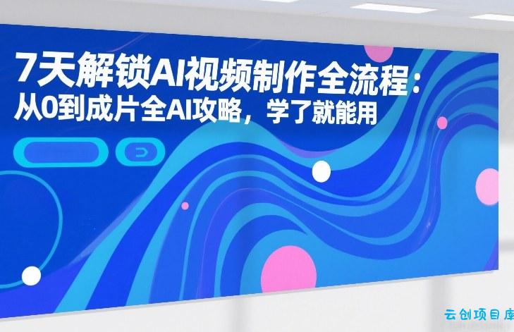 7天解锁AI视频制作全流程：从0到成片全AI攻略，学了就能用-云创项目库