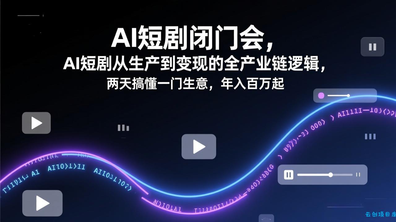 AI短剧闭门会，AI短剧从生产到变现的全产业链逻辑，两天搞懂一门生意，年入百万起-云创项目库