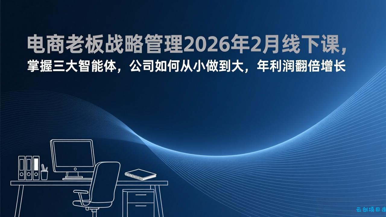 电商老板战略管理2026年2月线下课，掌握三大智能体，公司如何从小做到大，年利润翻倍增长-云创项目库