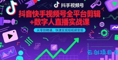 抖音快手视频号全平台剪辑+数字人直播实战课，从零到精通，快速实现短视频变现(更新2026年)​-云创项目库