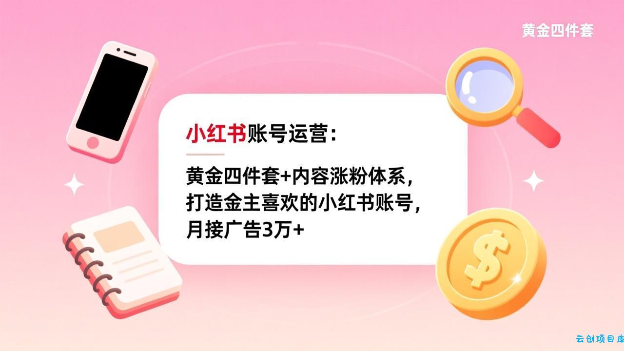 小红书账号运营：黄金四件套+内容涨粉体系，打造金主喜欢的小红书账号，月接广告3万+-云创项目库