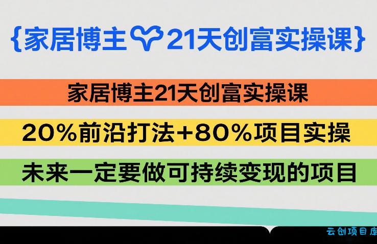 家居博主21天创富实操课，20%前沿打法+80%项目实操，未来一定要做可持续变现的项目-云创项目库