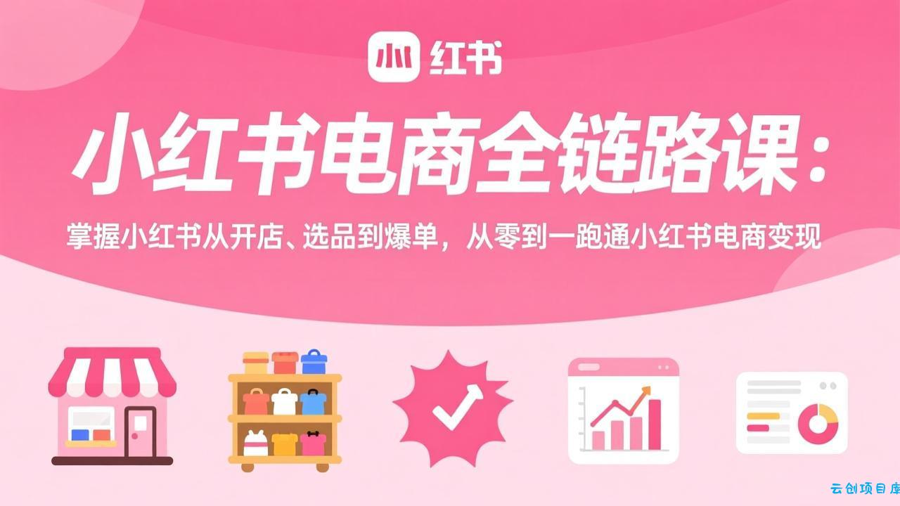 小红书电商全链路课：掌握小红书从开店、选品到爆单，从零到一跑通小红书电商变现-云创项目库