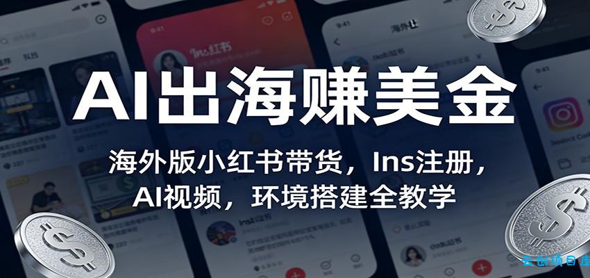 AI出海赚美金:海外版小红书带货,Ins注册,AI视频,环境搭建全教学-云创项目库