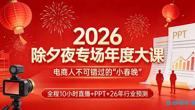 2026除夕夜专场年度大课，全程10小时直播+PPT+26年行业预测，是电商人不可错过的“小春晚”-云创项目库