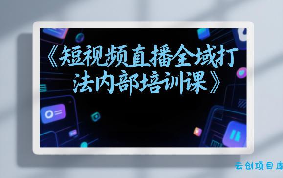 东仔短视频直播全域打法内部培训课【飞书文档】-云创项目库