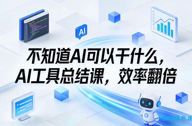 不知道AI可以干什么，AI工具总结课，效率翻倍-云创项目库