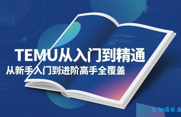 TEMU从入门到精通，从新手入门到进阶高手全覆盖-云创项目库
