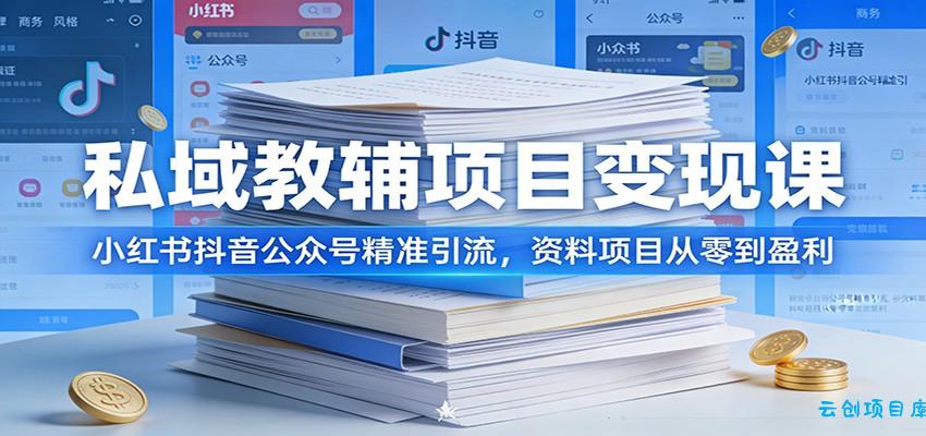 私域教辅项目变现课：小红书抖音公众号精准引流，资料项目从零到盈利-云创项目库