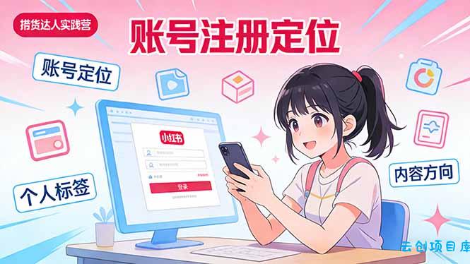 小红书带货达人实战营:账号注册定位、内容创作、选品策略、带货技巧、流量运营等-云创项目库