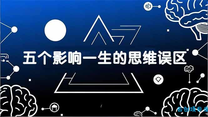 付费文章：五个影响一生的思维误区，基于数十万人数据提炼，看懂少走十年弯路-云创项目库