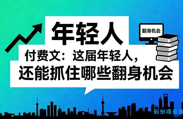 付费文：这届年轻人，还能抓住哪些翻身机会(一)(二)-云创项目库