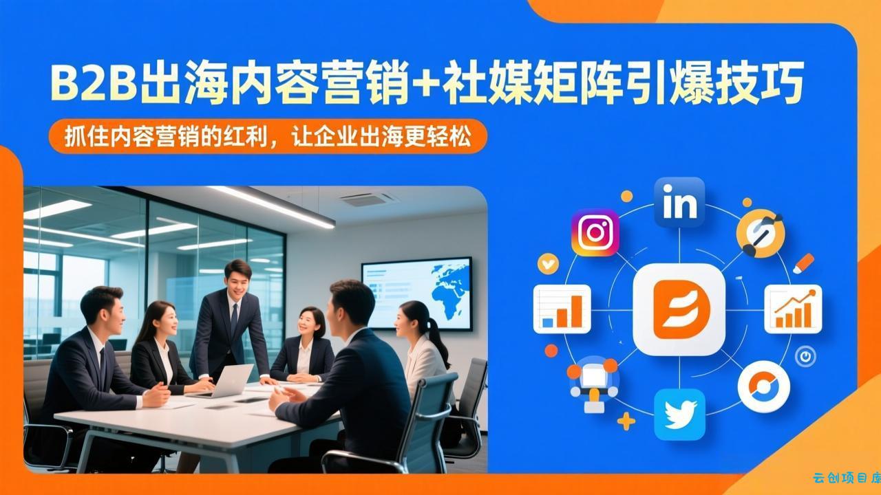 B2B出海内容营销+社媒矩阵引爆技巧：抓住内容营销的红利，让企业出海更轻松-云创项目库