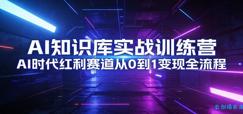 AI知识库实战训练营:AI时代红利赛道从0到1变现全流程-云创项目库