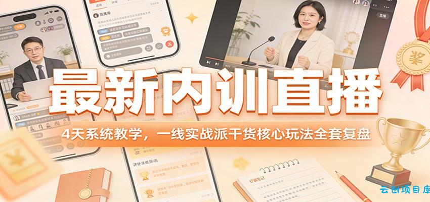 最新内训直播，4天系统教学，一线实战派干货核心玩法全套复盘-云创项目库