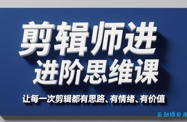 剪辑师进阶思维课,让每一次剪辑都有思路、有情绪、有价值-云创项目库