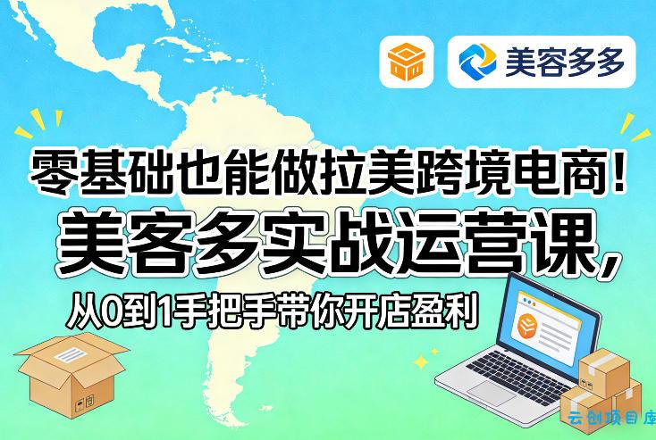 零基础也能做拉美跨境电商!美客多实战运营课,从0到1手把手带你开店盈利-云创项目库