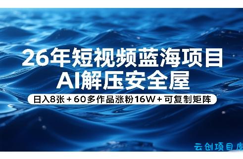 26年短视频蓝海项目，AI解压安全屋，日入8张+60多作品涨粉16W+可复制矩阵-云创项目库