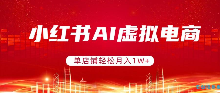 小红书AI虚拟电商,单店铺轻松月入1W+,可矩阵运营-云创项目库