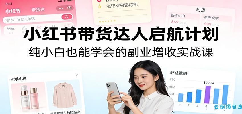 小红书带货达人启航计划：纯小白也能学会的副业增收实战课-云创项目库
