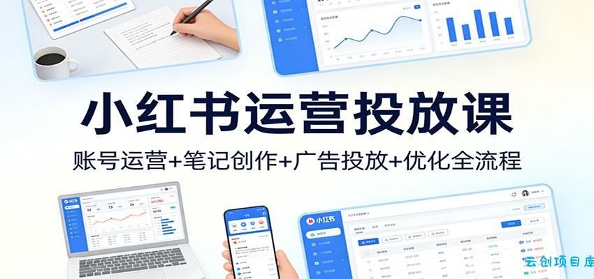 小红书运营投放课:账号运营+笔记创作+广告投放+优化全流程-云创项目库