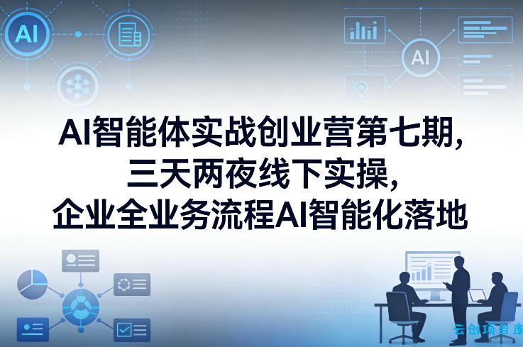 AI智能体实战创业营第七期，三天两夜线下实操，企业全业务流程AI智能化落地(26年1月20-22号)-云创项目库