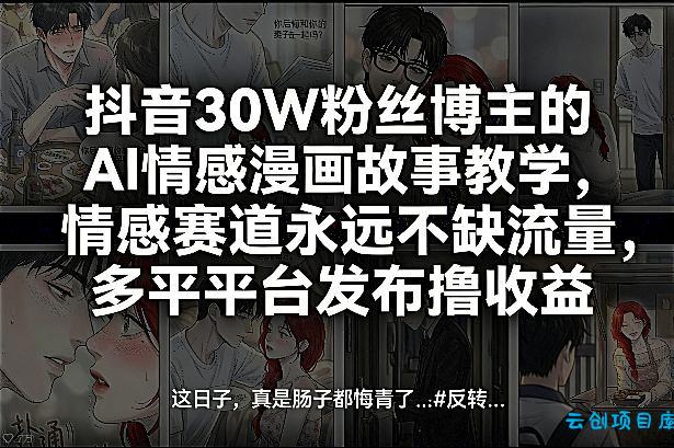 抖音30W粉丝博主的AI情感漫画故事教学，情感赛道永远不缺流量，多平台发布撸收益！-云创项目库